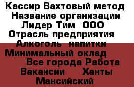 Кассир Вахтовый метод › Название организации ­ Лидер Тим, ООО › Отрасль предприятия ­ Алкоголь, напитки › Минимальный оклад ­ 35 000 - Все города Работа » Вакансии   . Ханты-Мансийский,Нефтеюганск г.